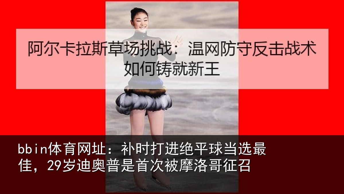bbin体育网址:补时打进绝平球当选最佳,29岁迪奥普是首次被摩洛哥征召