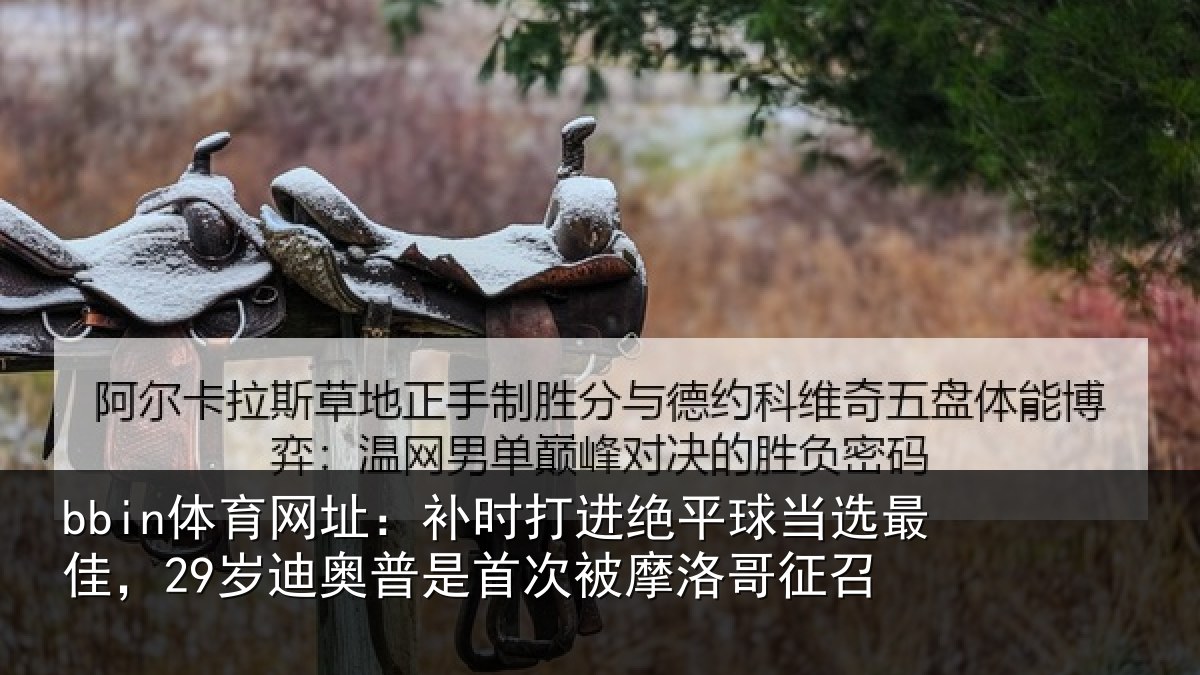 bbin体育网址:补时打进绝平球当选最佳,29岁迪奥普是首次被摩洛哥征召