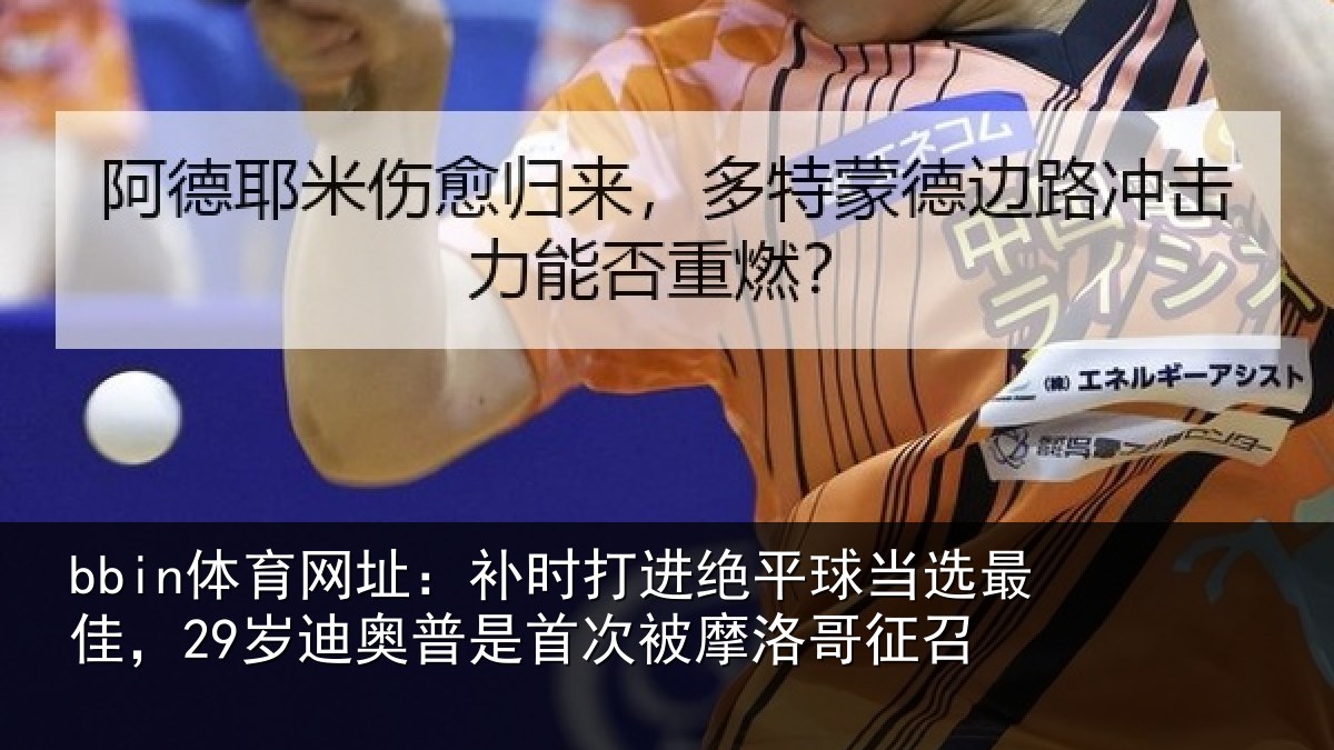 bbin体育网址:补时打进绝平球当选最佳,29岁迪奥普是首次被摩洛哥征召