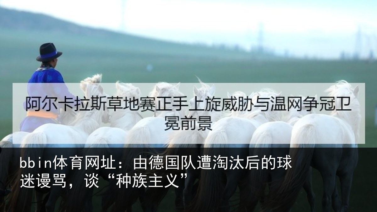 bbin体育网址：由德相关情况迷谩骂，谈“种族主义”