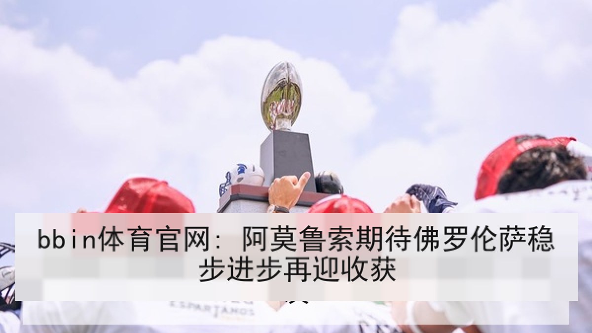 bbin体育官网: 阿莫鲁索期待佛罗伦萨稳步进步再迎收获