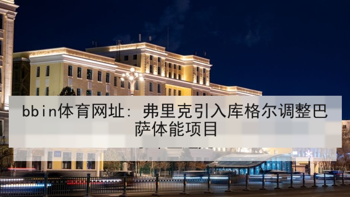 bbin体育网址: 弗里克引入库格尔调整巴萨体能项目 bbin体育网址: 弗里克引入库格尔调整巴萨体能项目
