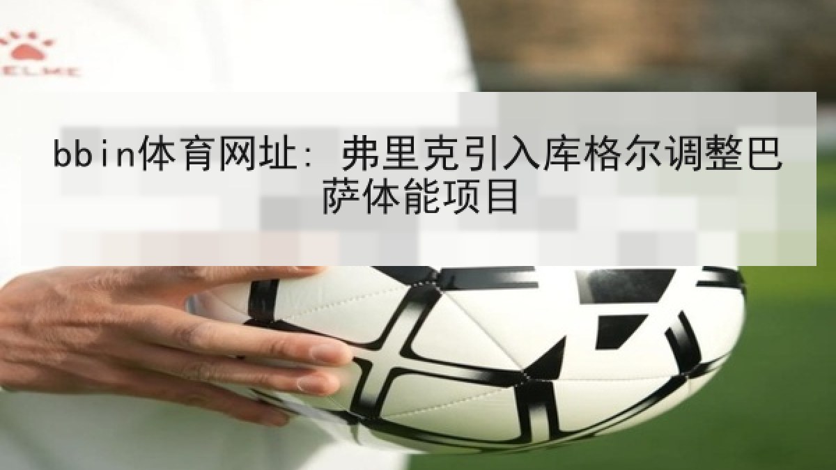 bbin体育网址: 弗里克引入库格尔调整巴萨体能项目 bbin体育网址: 弗里克引入库格尔调整巴萨体能项目