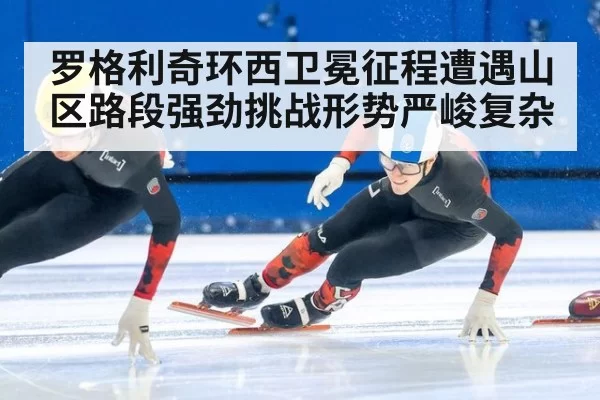 罗格利奇环西卫冕征程遭遇山区路段强劲挑战形势严峻复杂