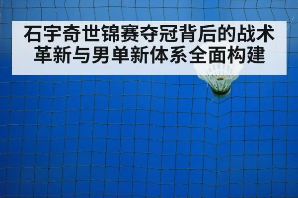 石宇奇世锦赛夺冠背后的战术革新与男单新体系全面构建