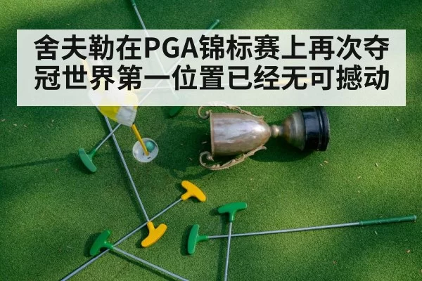 舍夫勒在PGA锦标赛上再次夺冠世界第一位置已经无可撼动
