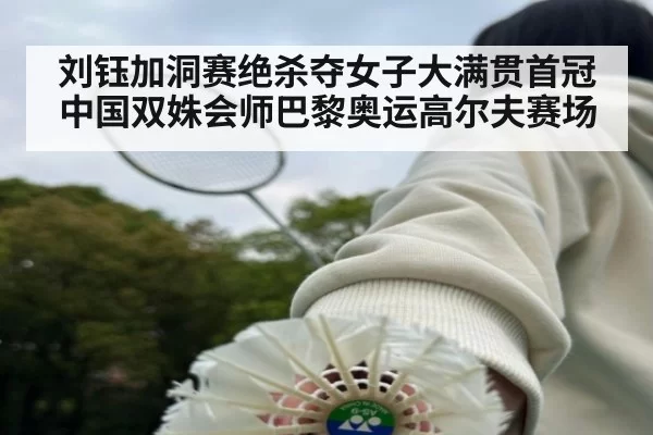 刘钰加洞赛绝杀夺女子大满贯首冠 中国双姝会师巴黎奥运高尔夫赛场