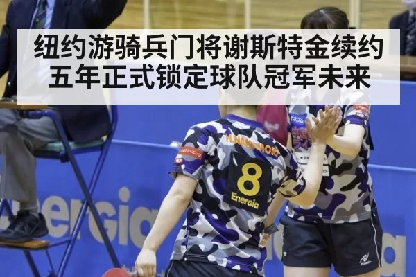纽约游骑兵门将谢斯特金续约五年正式锁定球队冠军未来
