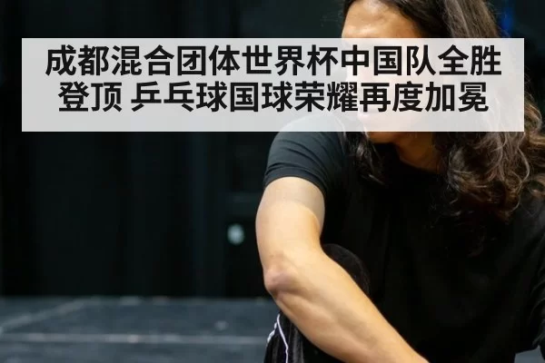 成都混合团体世界杯中国队全胜登顶 乒乓球国球荣耀再度加冕