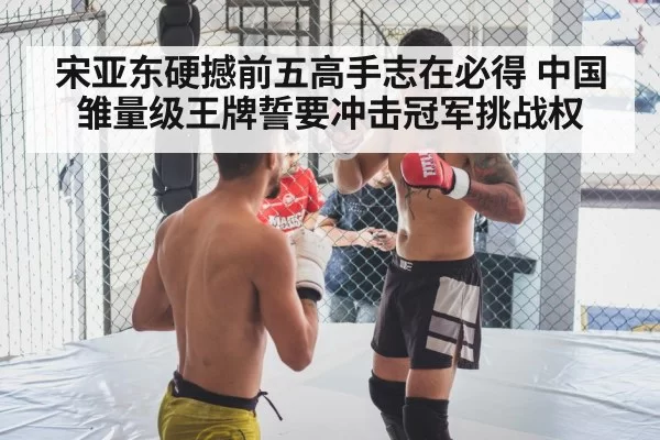 宋亚东硬撼前五高手志在必得 中国雏量级王牌誓要冲击冠军挑战权