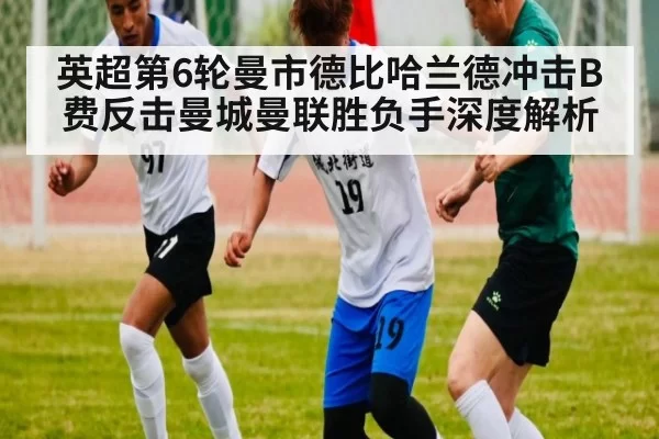 英超第6轮曼市德比哈兰德冲击B费反击曼城曼联胜负手深度解析