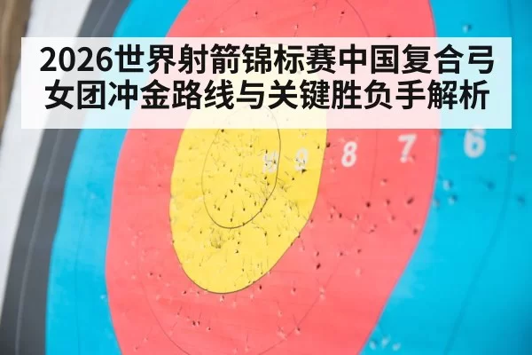 2026世界射箭锦标赛中国复合弓女团冲金路线与关键胜负手解析